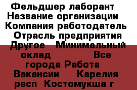 Фельдшер-лаборант › Название организации ­ Компания-работодатель › Отрасль предприятия ­ Другое › Минимальный оклад ­ 12 000 - Все города Работа » Вакансии   . Карелия респ.,Костомукша г.